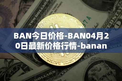 BAN今日价格-BAN04月20日最新价格行情-banano最新走势消息
