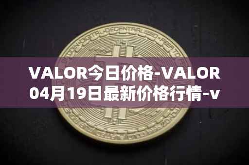 VALOR今日价格-VALOR04月19日最新价格行情-valor-token最新走势消息