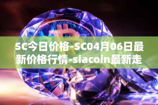 SC今日价格-SC04月06日最新价格行情-siacoin最新走势消息