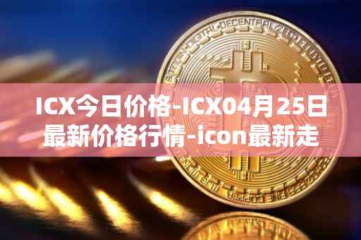 ICX今日价格-ICX04月25日最新价格行情-icon最新走势消息