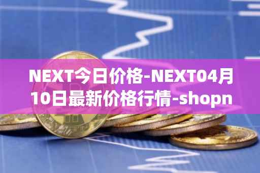 NEXT今日价格-NEXT04月10日最新价格行情-shopnext-nexttoken最新走势消息