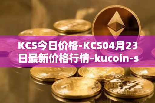 KCS今日价格-KCS04月23日最新价格行情-kucoin-shares最新走势消息