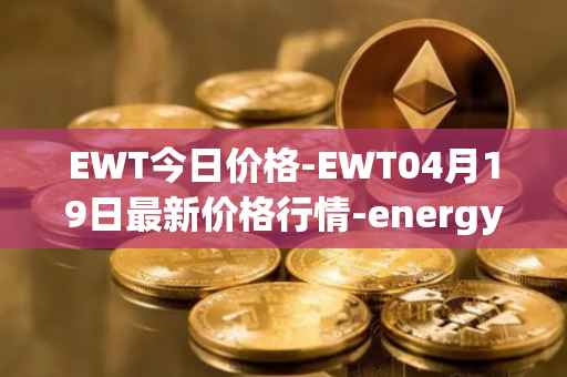 EWT今日价格-EWT04月19日最新价格行情-energy-web-token最新走势消息