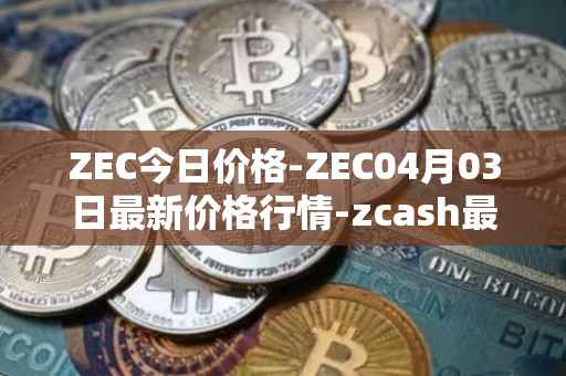 ZEC今日价格-ZEC04月03日最新价格行情-zcash最新走势消息