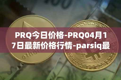 PRQ今日价格-PRQ04月17日最新价格行情-parsiq最新走势消息