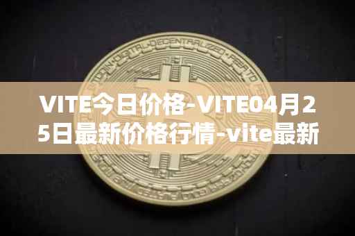 VITE今日价格-VITE04月25日最新价格行情-vite最新走势消息