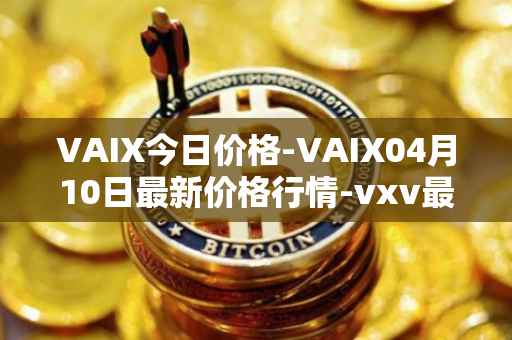 VAIX今日价格-VAIX04月10日最新价格行情-vxv最新走势消息