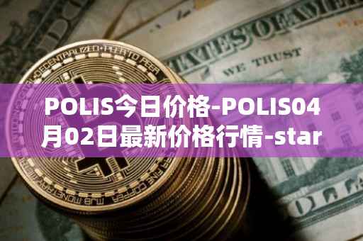 POLIS今日价格-POLIS04月02日最新价格行情-star-atlas-dao最新走势消息
