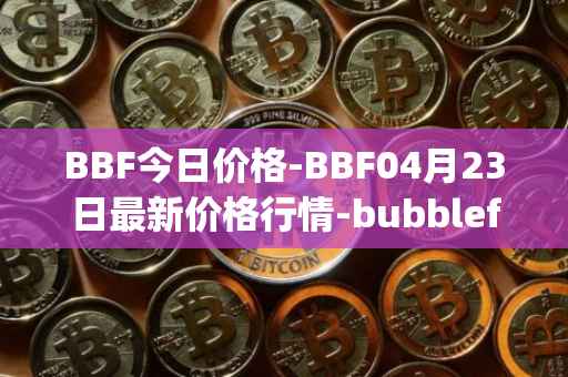 BBF今日价格-BBF04月23日最新价格行情-bubblefong最新走势消息