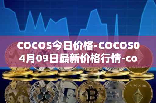 COCOS今日价格-COCOS04月09日最新价格行情-cocos-bcx最新走势消息