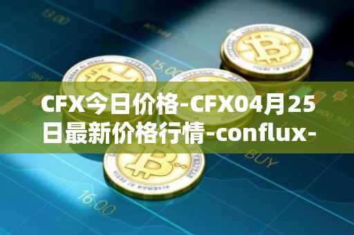 CFX今日价格-CFX04月25日最新价格行情-conflux-token最新走势消息