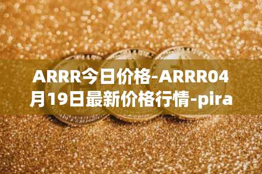 ARRR今日价格-ARRR04月19日最新价格行情-pirate-chain最新走势消息