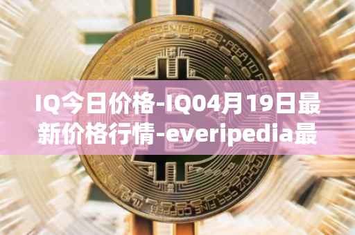IQ今日价格-IQ04月19日最新价格行情-everipedia最新走势消息