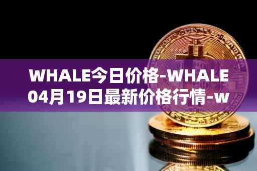 WHALE今日价格-WHALE04月19日最新价格行情-whale最新走势消息