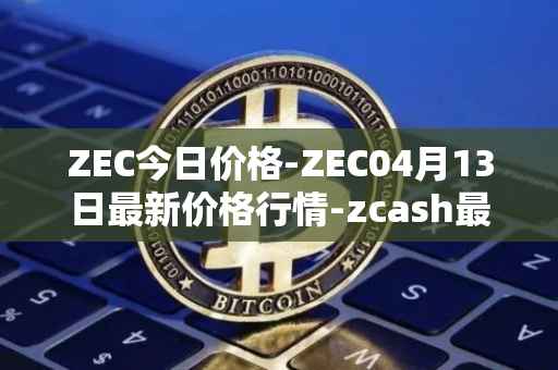 ZEC今日价格-ZEC04月13日最新价格行情-zcash最新走势消息