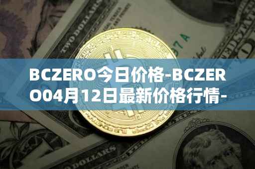 BCZERO今日价格-BCZERO04月12日最新价格行情-bczero最新走势消息