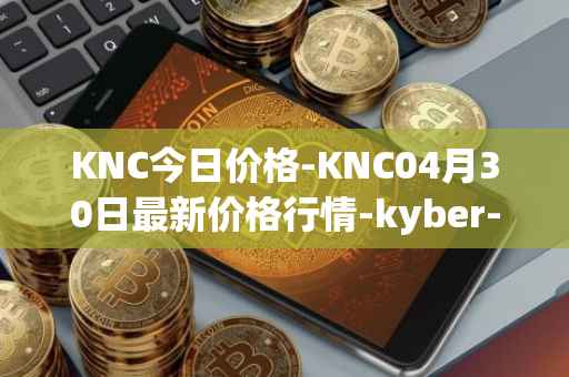 KNC今日价格-KNC04月30日最新价格行情-kyber-network最新走势消息