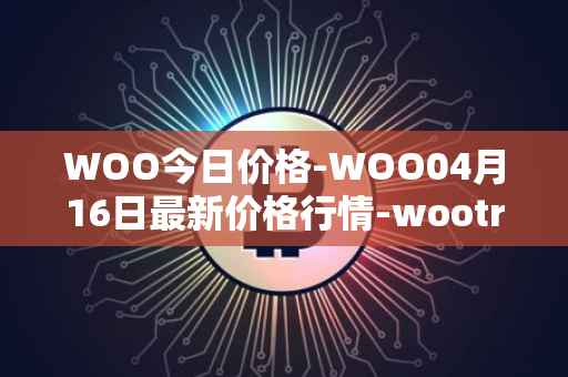 WOO今日价格-WOO04月16日最新价格行情-wootrade-network最新走势消息