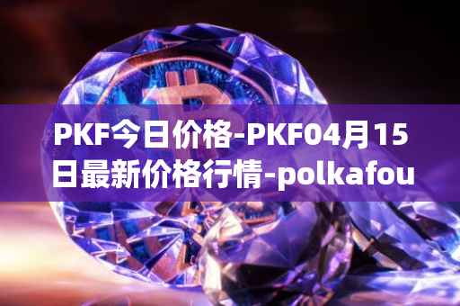 PKF今日价格-PKF04月15日最新价格行情-polkafoundry最新走势消息