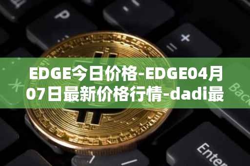 EDGE今日价格-EDGE04月07日最新价格行情-dadi最新走势消息