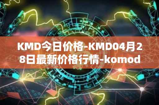 KMD今日价格-KMD04月28日最新价格行情-komodo最新走势消息