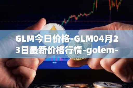 GLM今日价格-GLM04月23日最新价格行情-golem-network-tokens最新走势消息