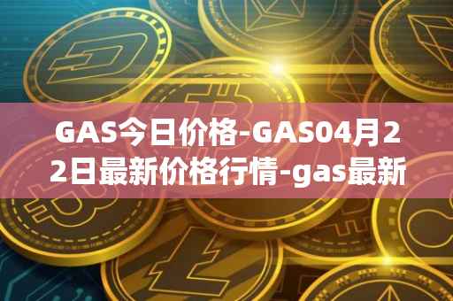 GAS今日价格-GAS04月22日最新价格行情-gas最新走势消息