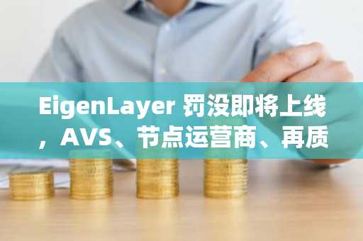 EigenLayer 罚没即将上线，AVS、节点运营商、再质押者该如何应对？
