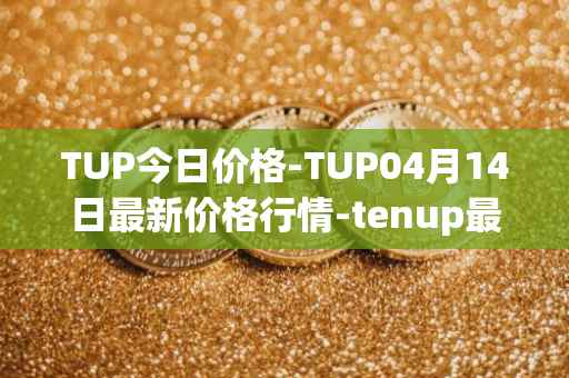 TUP今日价格-TUP04月14日最新价格行情-tenup最新走势消息