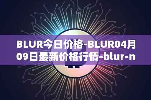 BLUR今日价格-BLUR04月09日最新价格行情-blur-network最新走势消息