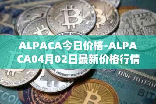 ALPACA今日价格-ALPACA04月02日最新价格行情-alpaca-finance最新走势消息