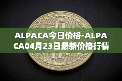 ALPACA今日价格-ALPACA04月23日最新价格行情-alpaca-finance最新走势消息