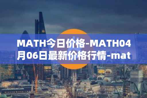 MATH今日价格-MATH04月06日最新价格行情-mathwallet最新走势消息