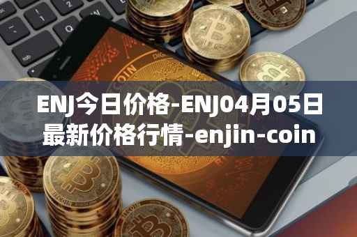 ENJ今日价格-ENJ04月05日最新价格行情-enjin-coin最新走势消息