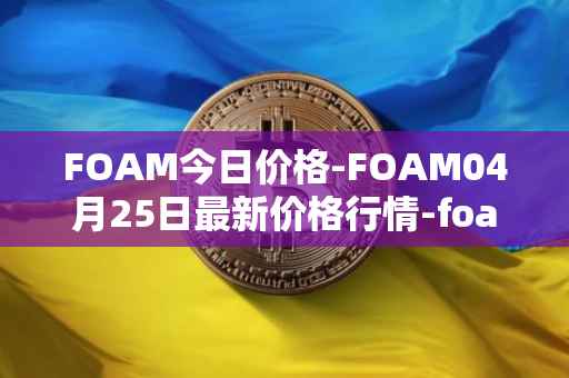 FOAM今日价格-FOAM04月25日最新价格行情-foam最新走势消息