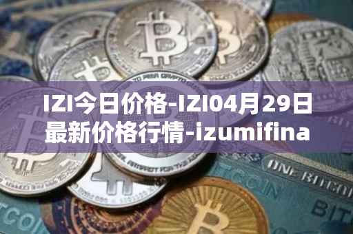 IZI今日价格-IZI04月29日最新价格行情-izumifinance最新走势消息