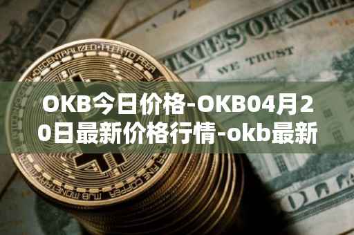 OKB今日价格-OKB04月20日最新价格行情-okb最新走势消息