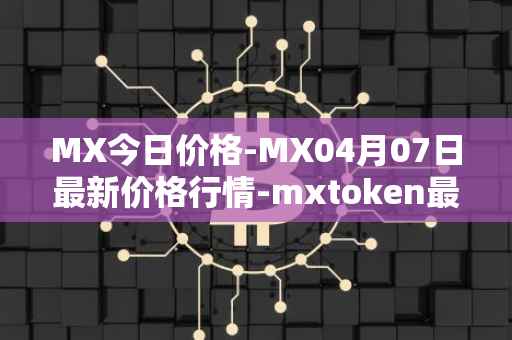 MX今日价格-MX04月07日最新价格行情-mxtoken最新走势消息