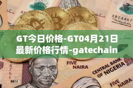 GT今日价格-GT04月21日最新价格行情-gatechain最新走势消息