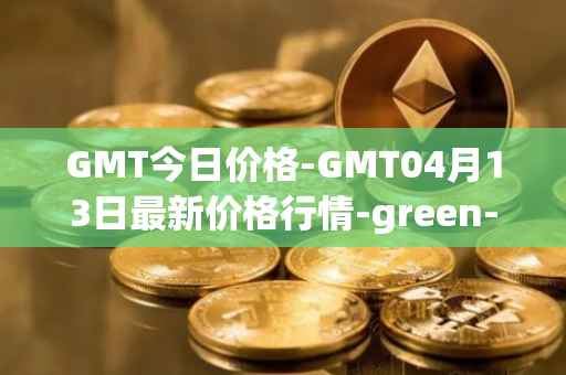 GMT今日价格-GMT04月13日最新价格行情-green-metaverse最新走势消息