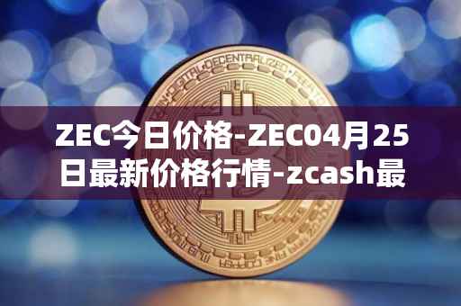 ZEC今日价格-ZEC04月25日最新价格行情-zcash最新走势消息