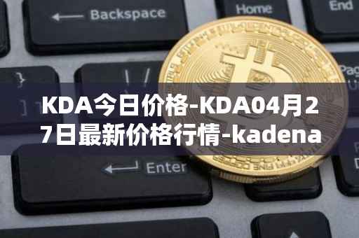 KDA今日价格-KDA04月27日最新价格行情-kadena最新走势消息