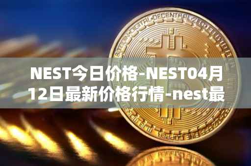 NEST今日价格-NEST04月12日最新价格行情-nest最新走势消息