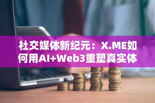 社交媒体新纪元：X.ME如何用AI Web3重塑真实体验