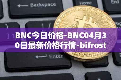 BNC今日价格-BNC04月30日最新价格行情-bifrost-native-token最新走势消息