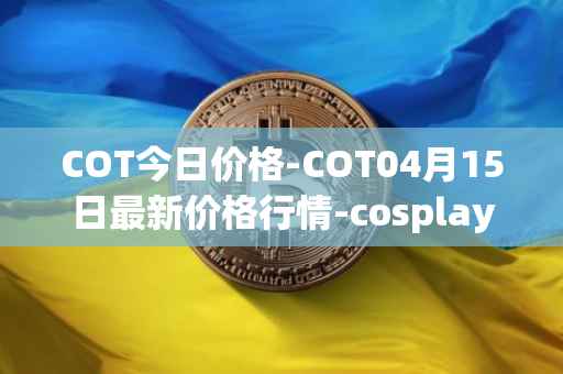 COT今日价格-COT04月15日最新价格行情-cosplay-token最新走势消息