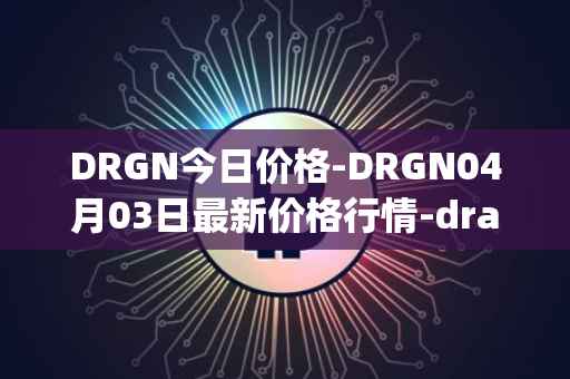 DRGN今日价格-DRGN04月03日最新价格行情-dragonchain最新走势消息