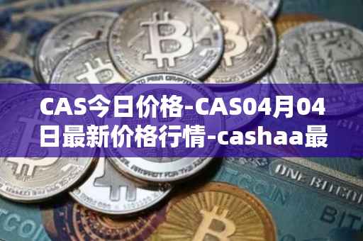 CAS今日价格-CAS04月04日最新价格行情-cashaa最新走势消息