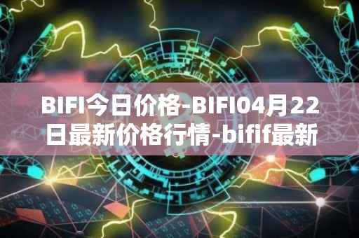 BIFI今日价格-BIFI04月22日最新价格行情-bifif最新走势消息