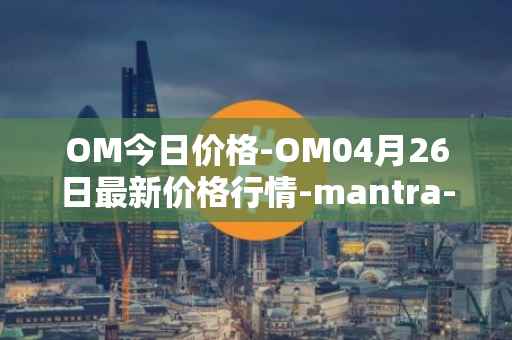 OM今日价格-OM04月26日最新价格行情-mantra-dao最新走势消息